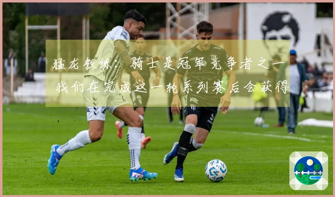 猛龙教练：骑士是冠军竞争者之一 我们在完成这一轮系列赛后会获得显著进步