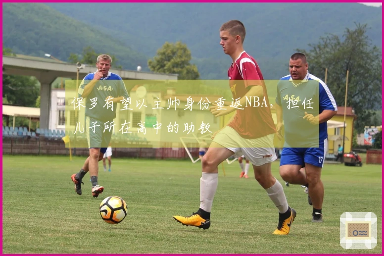 保罗有望以主帅身份重返NBA，担任儿子所在高中的助教