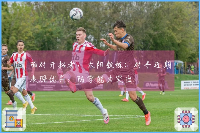 面对开拓者，太阳教练：对手近期表现优异，防守能力突出