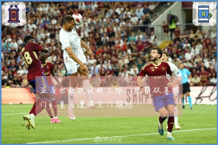 亚马尔狂欢夜砍三球，巴萨双喜临门，皇马遭遇空门尴尬