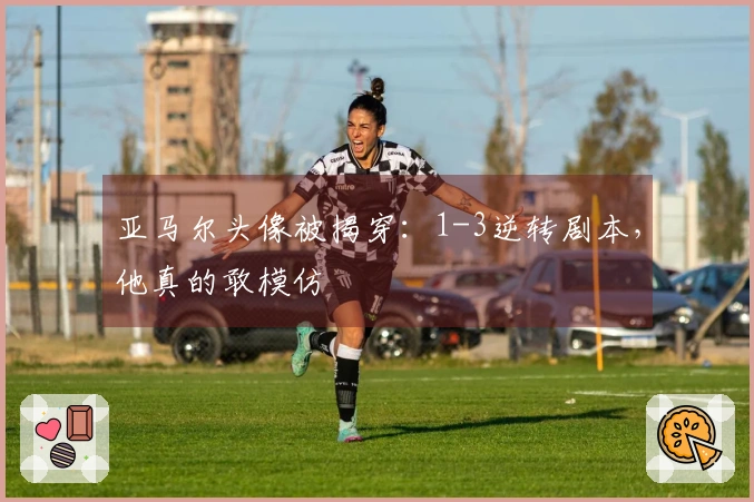 亚马尔头像被揭穿：1-3逆转剧本，他真的敢模仿