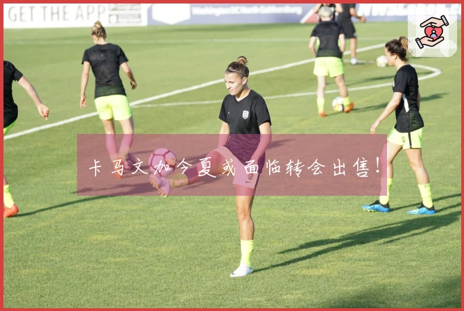 卡马文加今夏或面临转会出售！