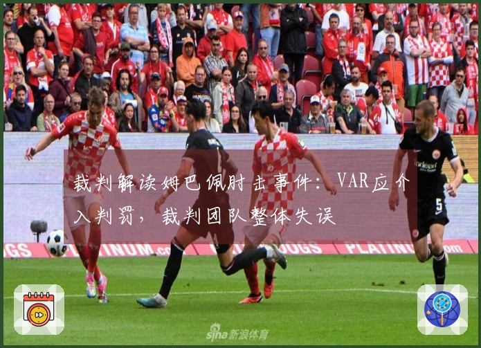 裁判解读姆巴佩肘击事件：VAR应介入判罚，裁判团队整体失误