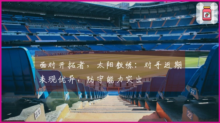 面对开拓者，太阳教练：对手近期表现优异，防守能力突出