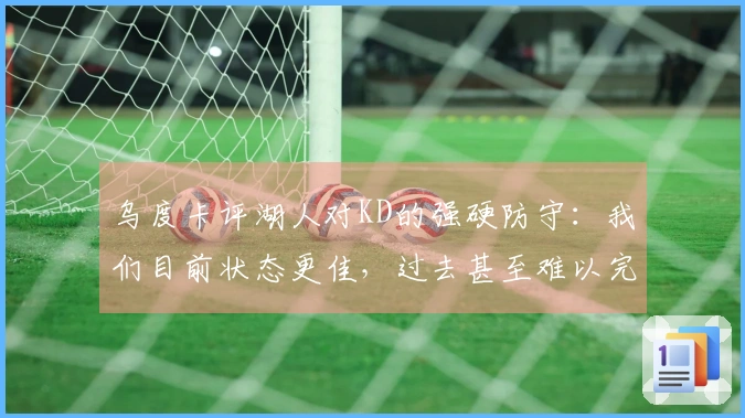乌度卡评湖人对KD的强硬防守：我们目前状态更佳，过去甚至难以完成传球