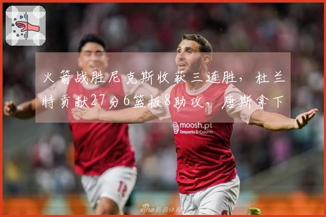 火箭战胜尼克斯收获三连胜，杜兰特贡献27分6篮板8助攻，唐斯拿下22分8篮板，布伦森仅得12分