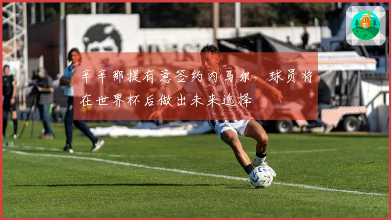 辛辛那提有意签约内马尔，球员将在世界杯后做出未来选择