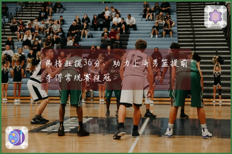 弗格狂揽36分，助力上海男篮提前夺得常规赛桂冠