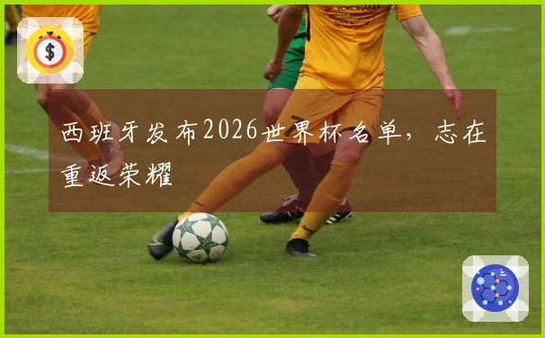 西班牙发布2026世界杯名单，志在重返荣耀