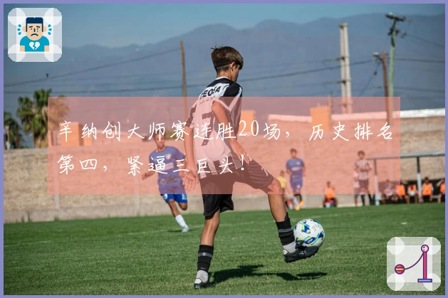辛纳创大师赛连胜20场，历史排名第四，紧逼三巨头！