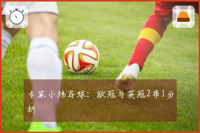 专家小炜荐球：欧冠与英冠2串1分析