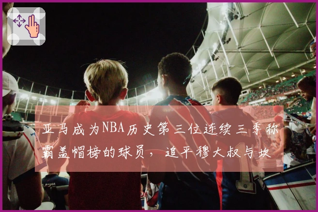 亚马成为NBA历史第三位连续三季称霸盖帽榜的球员，追平穆大叔与坎比
