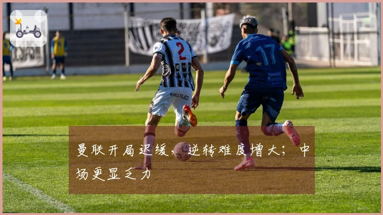 曼联开局迟缓，逆转难度增大；中场更显乏力