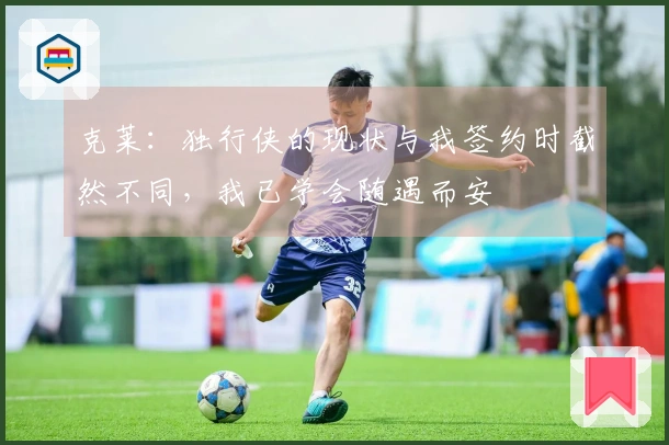 克莱：独行侠的现状与我签约时截然不同，我已学会随遇而安