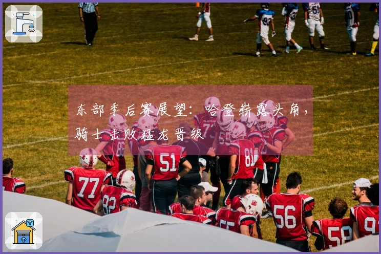 东部季后赛展望：哈登崭露头角，骑士击败猛龙晋级