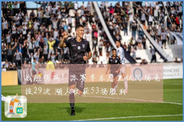 战胜伤病！本赛季东詹里仅同场竞技29次 湖人收获53场胜利
