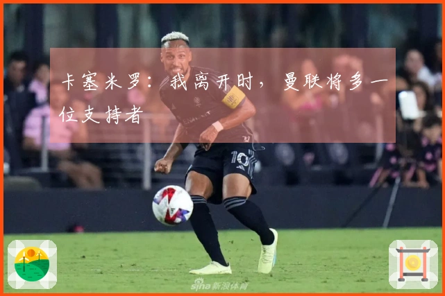 卡塞米罗：我离开时，曼联将多一位支持者