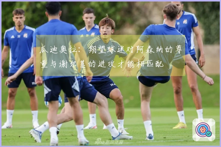 瓜迪奥拉：期望球迷对阿森纳的尊重与谢尔基的进攻才能相匹配