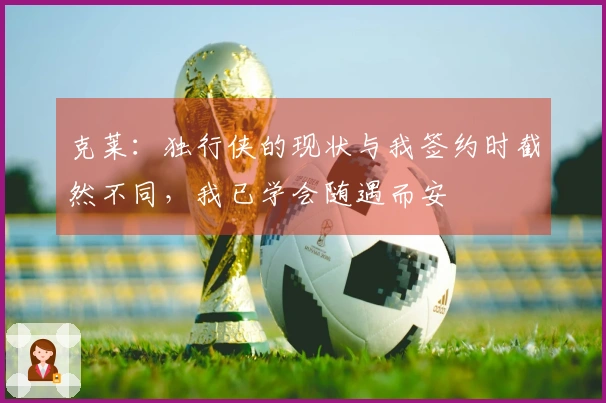 克莱：独行侠的现状与我签约时截然不同，我已学会随遇而安