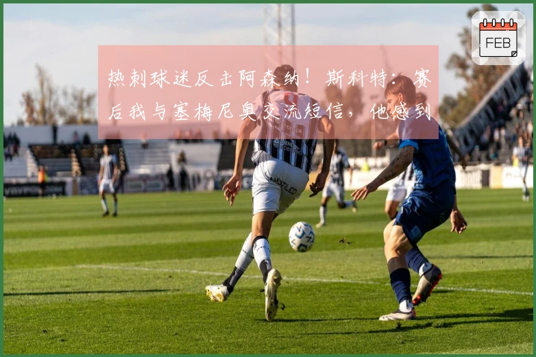 热刺球迷反击阿森纳！斯科特：赛后我与塞梅尼奥交流短信，他感到高兴