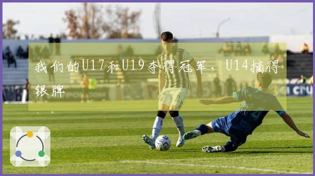 我们的U17和U19夺得冠军，U14摘得银牌