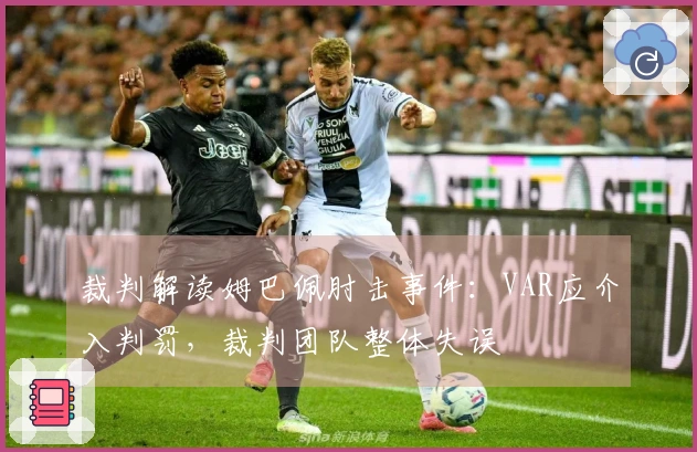 裁判解读姆巴佩肘击事件：VAR应介入判罚，裁判团队整体失误