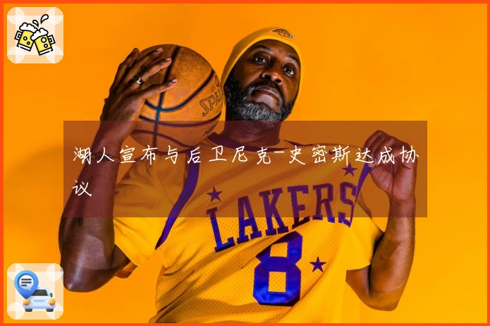 湖人宣布与后卫尼克-史密斯达成协议