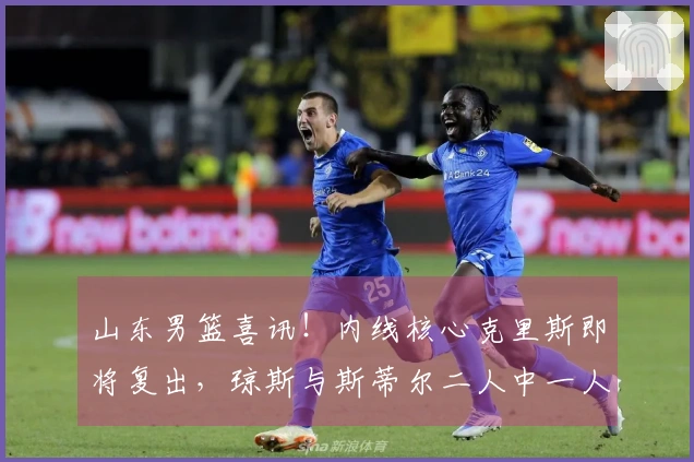 山东男篮喜讯！内线核心克里斯即将复出，琼斯与斯蒂尔二人中一人将离队