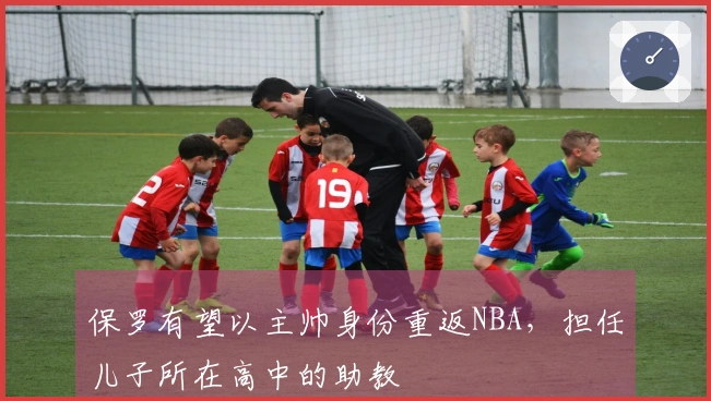 保罗有望以主帅身份重返NBA，担任儿子所在高中的助教