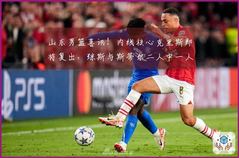 山东男篮喜讯！内线核心克里斯即将复出，琼斯与斯蒂尔二人中一人将离队