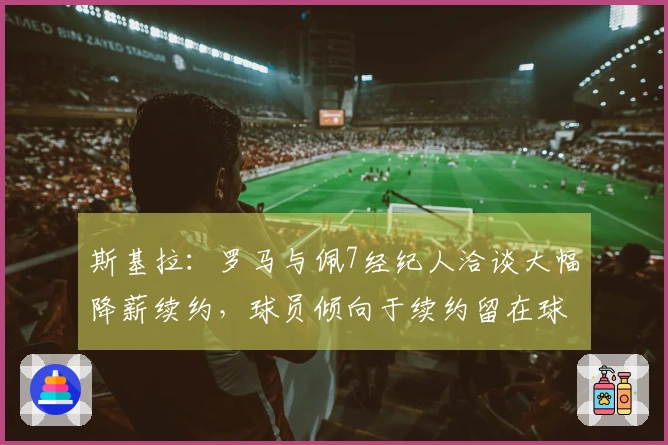 斯基拉：罗马与佩7经纪人洽谈大幅降薪续约，球员倾向于续约留在球队