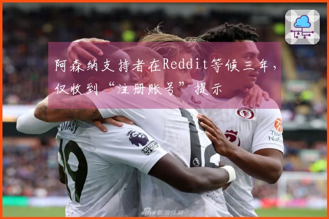 阿森纳支持者在Reddit等候三年，仅收到“注册账号”提示