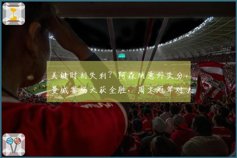 关键时刻失利？阿森纳意外失分，曼城客场大获全胜，周末冠军对决临近