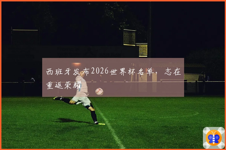 西班牙发布2026世界杯名单，志在重返荣耀