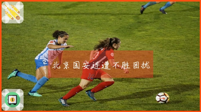 北京国安连遭不胜困扰