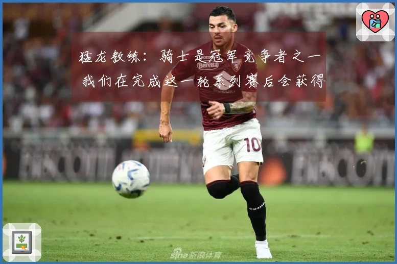 猛龙教练：骑士是冠军竞争者之一 我们在完成这一轮系列赛后会获得显著进步