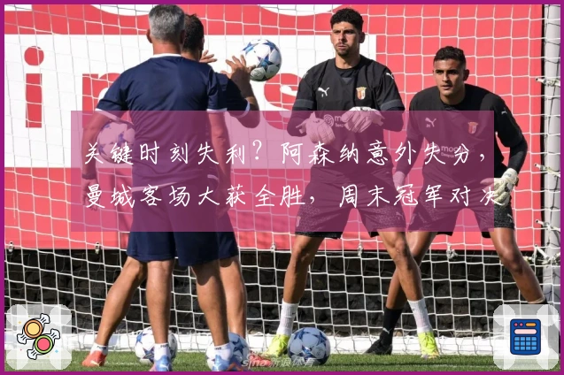 关键时刻失利？阿森纳意外失分，曼城客场大获全胜，周末冠军对决临近