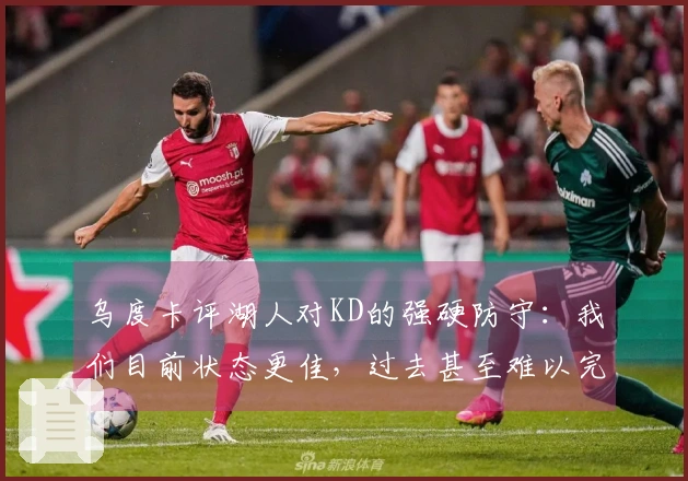 乌度卡评湖人对KD的强硬防守：我们目前状态更佳，过去甚至难以完成传球