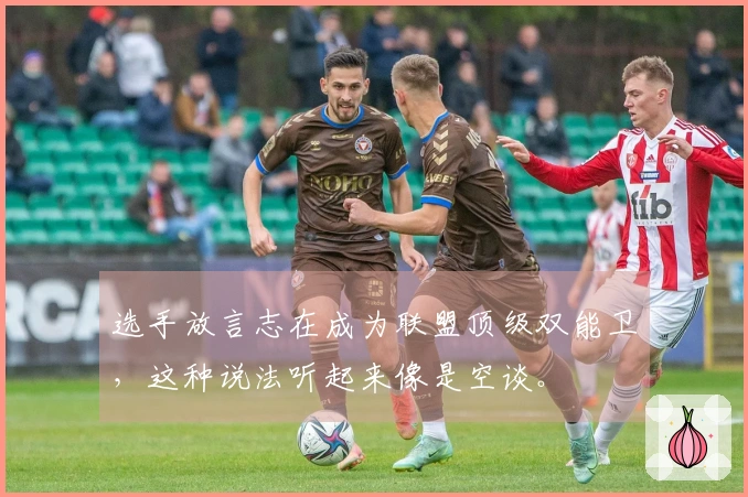 选手放言志在成为联盟顶级双能卫，这种说法听起来像是空谈。