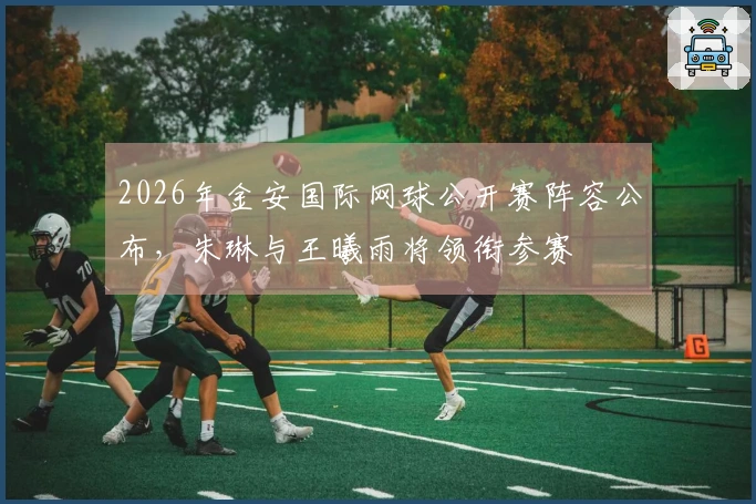 2026年金安国际网球公开赛阵容公布，朱琳与王曦雨将领衔参赛